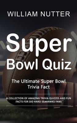 Super Bowl Quiz: The Ultimate Super Bowl Trivia Fact (A Collection of Amazing Trivia Quizzes and Fun Facts for Die-hard Seahawks Fans)
