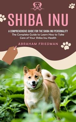 Shiba Inu: A Comprehensive Guide for the Shiba Inu Personality (The Complete Guide to Learn How to Take Care of Your Shiba Inu He