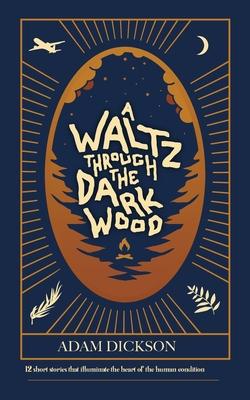 A Waltz Through The Dark Wood: 12 short stories that illuminate the heart of the human condition