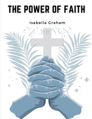 The Power of Faith: The Life And Writings Of The Late Mrs. Isabella Graham
