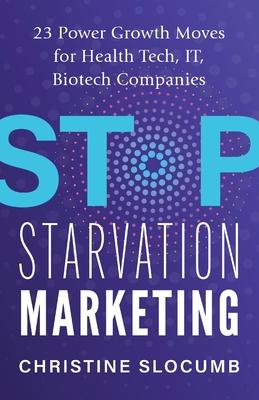 Stop Starvation Marketing: 23 Power Growth Moves for Heath Tech, IT, Biotech Companies
