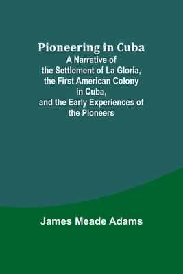 Pioneering in Cuba; A Narrative of the Settlement of La Gloria, the First American Colony in Cuba, and the Early Experiences of the Pioneers