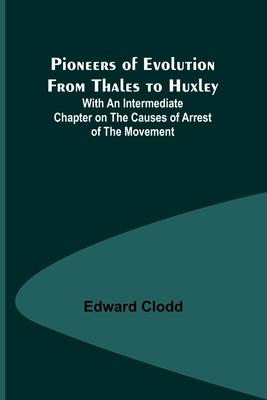 Pioneers of Evolution from Thales to Huxley; With an Intermediate Chapter on the Causes of Arrest of the Movement