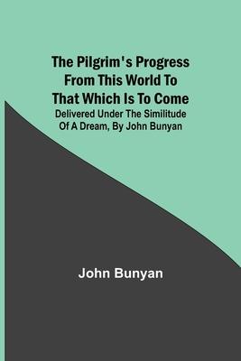 The Pilgrim’s Progress from this world to that which is to come: Delivered under the similitude of a dream, by John Bunyan