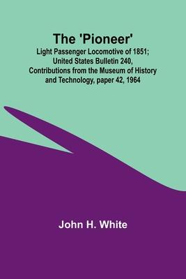 The ’Pioneer’: Light Passenger Locomotive of 1851; United States Bulletin 240, Contributions from the Museum of History and Technolog