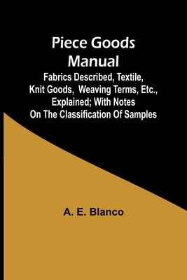 Piece Goods Manual;Fabrics described, textile, knit goods, weaving terms, etc., explained; with notes on the classification of samples