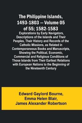 The Philippine Islands, 1493-1803 - Volume 05 of 55; 1582-1583; Explorations by Early Navigators, Descriptions of the Islands and Their Peoples, Their