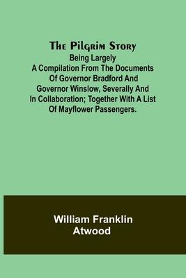 The Pilgrim Story;Being largely a compilation from the documents of Governor Bradford and Governor Winslow, severally and in collaboration; together w