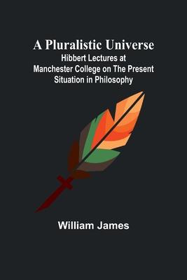 A Pluralistic Universe; Hibbert Lectures at Manchester College on the Present Situation in Philosophy