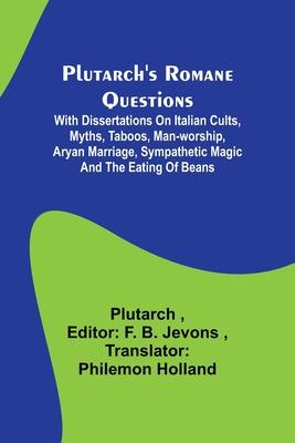 Plutarch’s Romane Questions; With dissertations on Italian cults, myths, taboos, man-worship, aryan marriage, sympathetic magic and the eating of bean