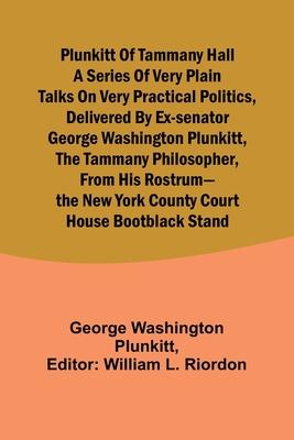 Plunkitt of Tammany Hall a series of very plain talks on very practical politics, delivered by ex-Senator George Washington Plunkitt, the Tammany phil