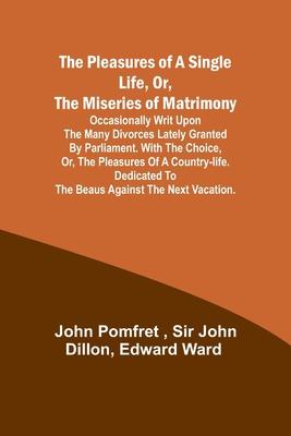 The Pleasures of a Single Life, Or, The Miseries of Matrimony; Occasionally writ upon the many divorces lately granted by Parliament. With The choice,
