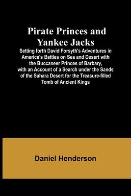 Pirate Princes and Yankee Jacks; Setting forth David Forsyth’s Adventures in America’s Battles on Sea and Desert with the Buccaneer Princes of Barbary