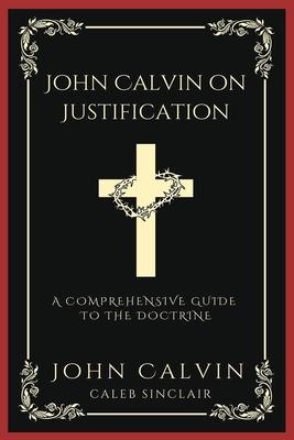 John Calvin on Justification: A Comprehensive Guide to the Doctrine (Grapevine Press)