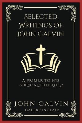 Selected Writings of John Calvin: A Primer To His Biblical Theology (Grapevine Press)