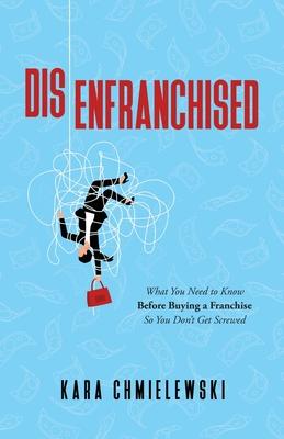 Disenfranchised: What You Need to Know Before Buying a Franchise So You Don’t Get Screwed