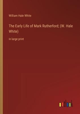 The Early Life of Mark Rutherford; (W. Hale White): in large print