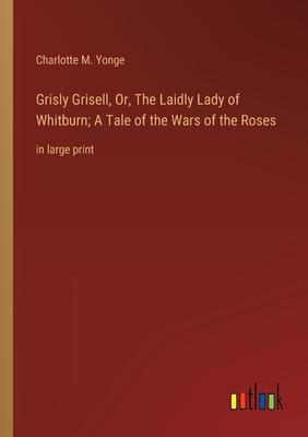 Grisly Grisell, Or, The Laidly Lady of Whitburn; A Tale of the Wars of the Roses: in large print