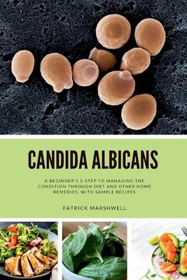 Candida Albicans: A Beginner’s 5-Step to Managing the Condition Through Diet and Other Home Remedies, With Sample Recipes