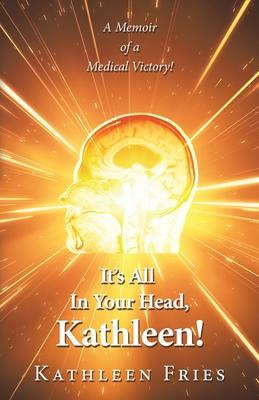 It’s All In Your Head, Kathleen!: A Memoir of a Medical Victory!