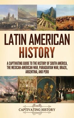 Latin American History: A Captivating Guide to the History of South America, the Mexican-American War, Paraguayan War, Brazil, Argentina, and