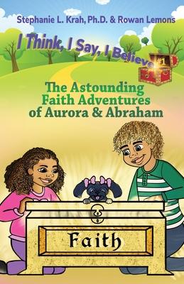 The Astounding Faith Adventures of Abraham and Aurora: Book 1 of the I Think, I Say, I Believe Series