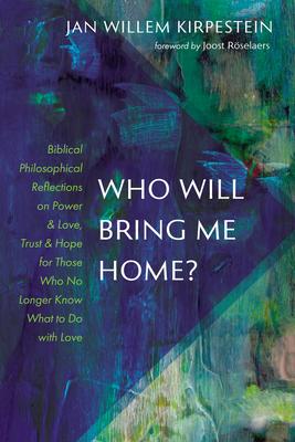 Who Will Bring Me Home?: Biblical Philosophical Reflections on Power and Love, Trust and Hope for Those Who No Longer Know What to Do with Love