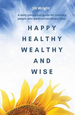 Happy Healthy Wealthy and Wise: A daily companion guide for ordinary people who want extraordinary lives