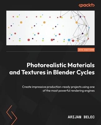 Photorealistic Materials and Textures in Blender Cycles - Fourth Edition: Create impressive production-ready projects using one of the most powerful r