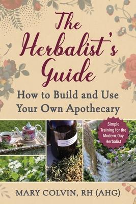 The Herbalist’s Guide: How to Build and Use Your Own Apothecary