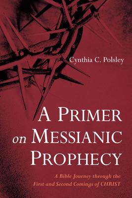 A Primer on Messianic Prophecy: A Bible Journey Through the First and Second Comings of Christ