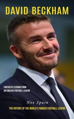 David Beckham: Fantastic Lessons From an English Football Legend (The History of the World’s Famous Football Legend)