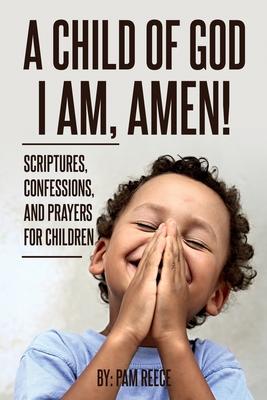 A Child of God I Am, Amen!: Scriptures, Confessions and Prayers for Children