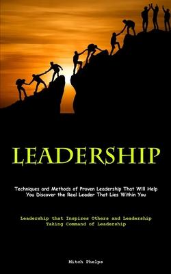 Leadership: Techniques and Methods of Proven Leadership That Will Help You Discover the Real Leader That Lies Within You (Leadersh