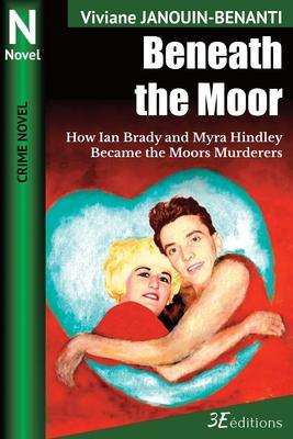 Beneath the Moor: How Ian Brady and Myra Hindley Became the Moors Murderers