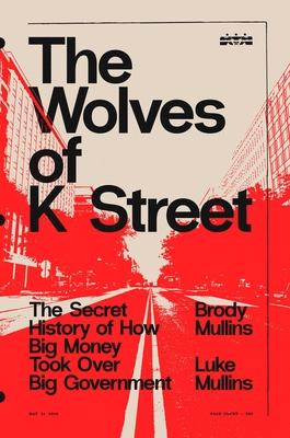 The Wolves of K Street: The Secret History of How Big Money Took Over Big Government