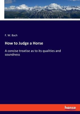 How to Judge a Horse: A concise treatise as to its qualities and soundness