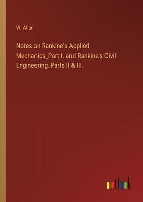Notes on Rankine’s Applied Mechanics_Part I. and Rankine’s Civil Engineering_Parts II & III.