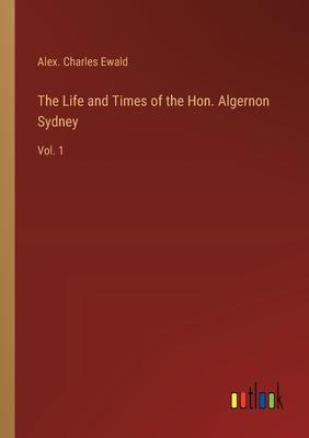 The Life and Times of the Hon. Algernon Sydney: Vol. 1