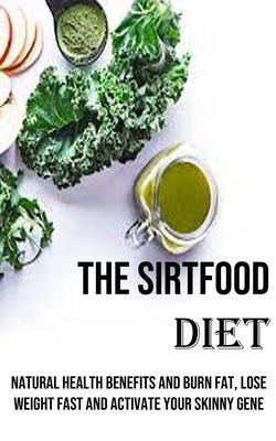 The Sirtfood Diet: Natural Health Benefits and Burn Fat, Lose Weight Fast and Activate Your Skinny Gene