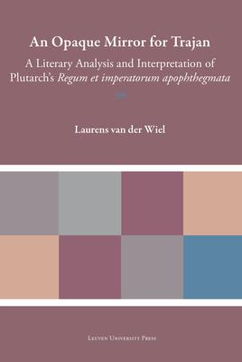An Opaque Mirror for Trajan: A Literary Analysis and Interpretation of Plutarch’s Regum Et Imperatorum Apophthegmata