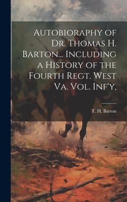 Autobioraphy of Dr. Thomas H. Barton... Including a History of the Fourth Regt. West Va. vol. Inf’y,