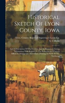 Historical Sketch Of Lyon County, Iowa: And A Description Of The Country And Its Resources; Giving Information With Regard To The Inducements Which It