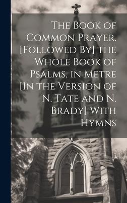 The Book of Common Prayer. [Followed By] the Whole Book of Psalms, in Metre [In the Version of N. Tate and N. Brady] With Hymns