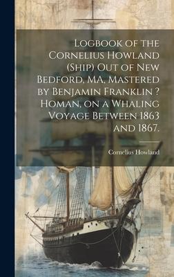 Logbook of the Cornelius Howland (Ship) out of New Bedford, MA, Mastered by Benjamin Franklin ? Homan, on a Whaling Voyage Between 1863 and 1867.