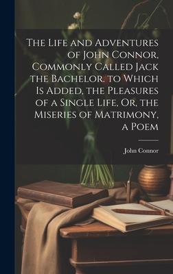 The Life and Adventures of John Connor, Commonly Called Jack the Bachelor. to Which Is Added, the Pleasures of a Single Life, Or, the Miseries of Matr