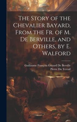The Story of the Chevalier Bayard, From the Fr. of M. De Berville, and Others, by E. Walford