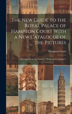 The New Guide to the Royal Palace of Hampton Court With a New Catalogue of the Pictures: (Abridged From the Author’s Historical Catalogue)