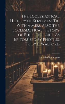 The Ecclesiastical History of Sozomen, Tr., With a Mem. Also the Ecclesiastical History of Philostorgius, As Epitomised by Photius, Tr. by E. Walford