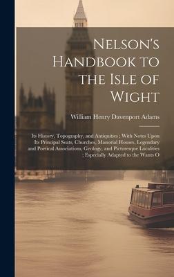 Nelson’s Handbook to the Isle of Wight: Its History, Topography, and Antiquities; With Notes Upon Its Principal Seats, Churches, Manorial Houses, Lege